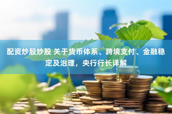 配资炒股炒股 关于货币体系、跨境支付、金融稳定及治理，央行行长详解