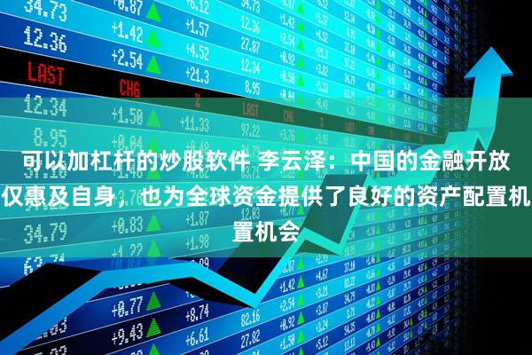 可以加杠杆的炒股软件 李云泽：中国的金融开放不仅惠及自身，也为全球资金提供了良好的资产配置机会