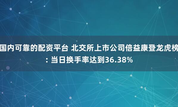 国内可靠的配资平台 北交所上市公司倍益康登龙虎榜: 当日换手率达到36.38%