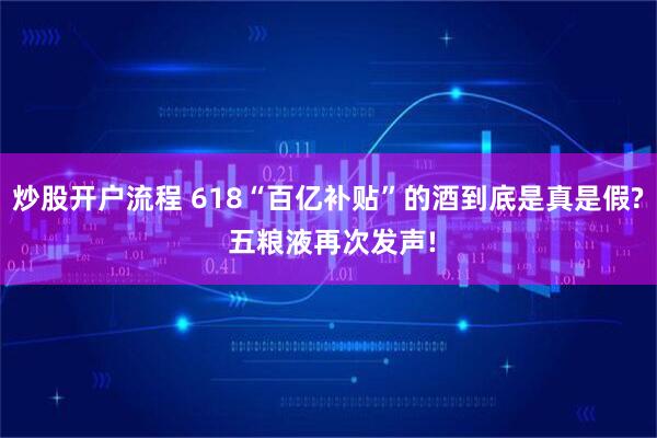 炒股开户流程 618“百亿补贴”的酒到底是真是假? 五粮液再次发声!