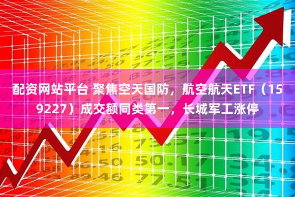 配资网站平台 聚焦空天国防，航空航天ETF（159227）成交额同类第一，长城军工涨停
