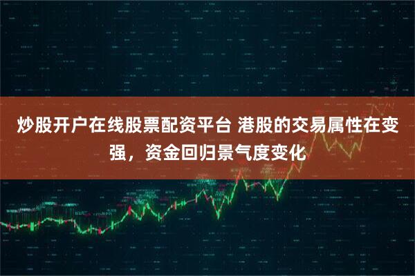 炒股开户在线股票配资平台 港股的交易属性在变强，资金回归景气度变化