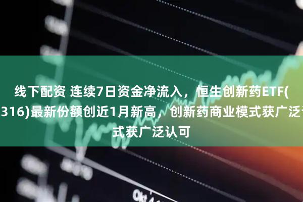线下配资 连续7日资金净流入，恒生创新药ETF(159316)最新份额创近1月新高，创新药商业模式获广泛认可