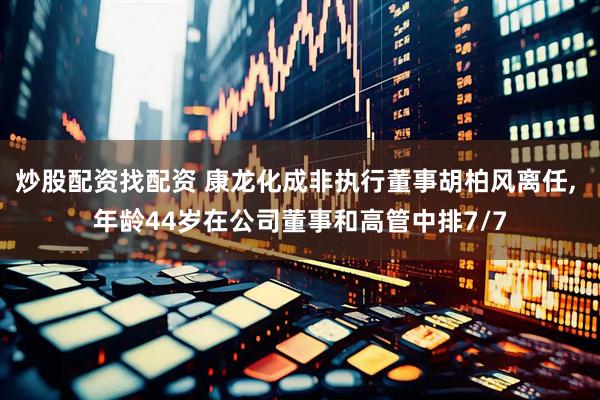 炒股配资找配资 康龙化成非执行董事胡柏风离任, 年龄44岁在公司董事和高管中排7/7