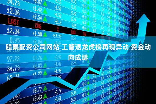 股票配资公司网站 工智退龙虎榜再现异动 资金动向成谜
