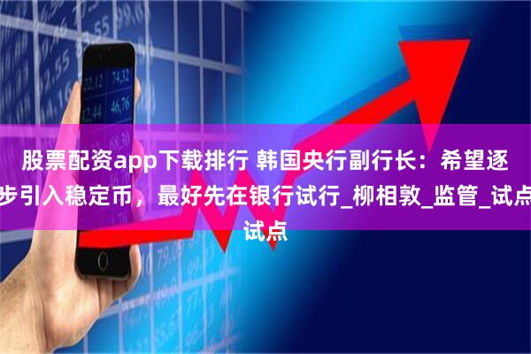 股票配资app下载排行 韩国央行副行长：希望逐步引入稳定币，最好先在银行试行_柳相敦_监管_试点