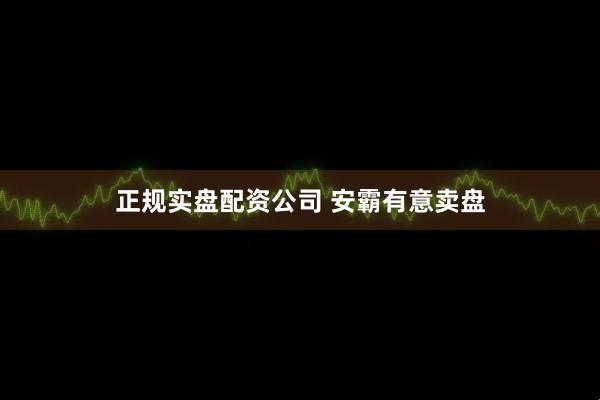 正规实盘配资公司 安霸有意卖盘