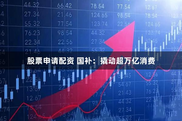 股票申请配资 国补：撬动超万亿消费