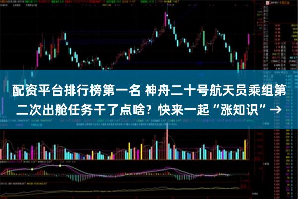 配资平台排行榜第一名 神舟二十号航天员乘组第二次出舱任务干了点啥？快来一起“涨知识”→