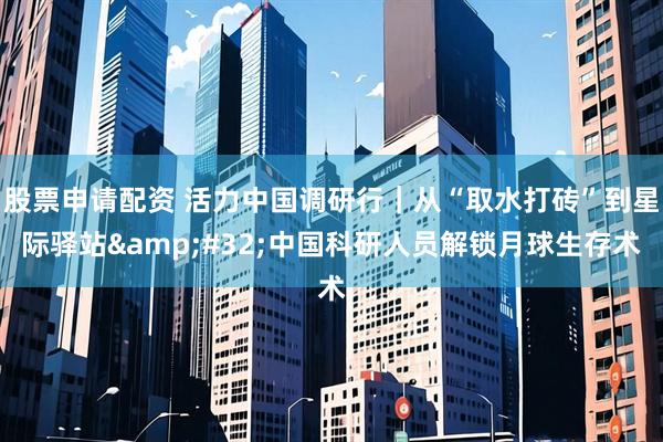 股票申请配资 活力中国调研行｜从“取水打砖”到星际驿站&#32;中国科研人员解锁月球生存术