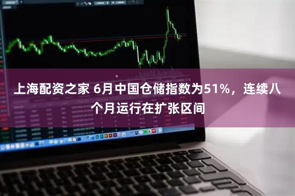 上海配资之家 6月中国仓储指数为51%，连续八个月运行在扩张区间