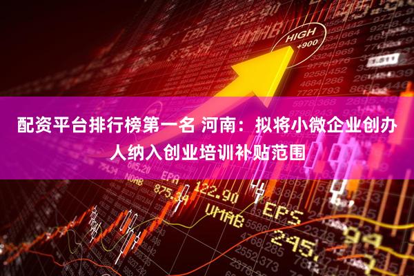 配资平台排行榜第一名 河南：拟将小微企业创办人纳入创业培训补贴范围