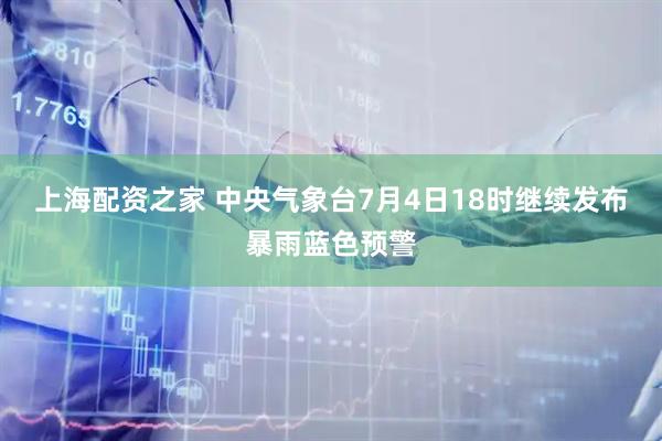 上海配资之家 中央气象台7月4日18时继续发布暴雨蓝色预警