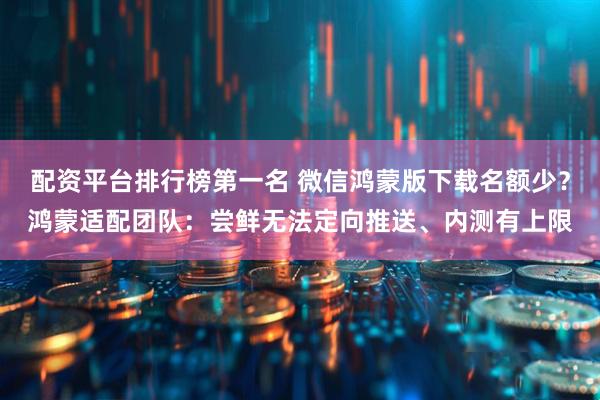 配资平台排行榜第一名 微信鸿蒙版下载名额少？鸿蒙适配团队：尝鲜无法定向推送、内测有上限