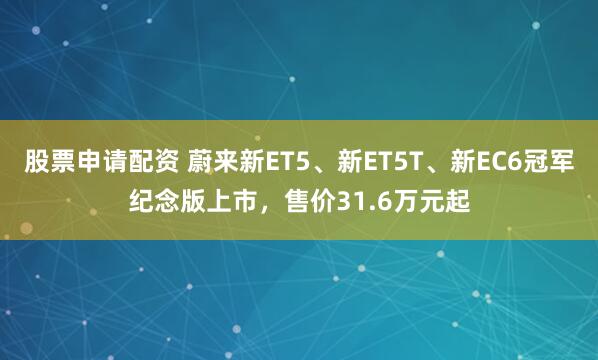 股票申请配资 蔚来新ET5、新ET5T、新EC6冠军纪念版上市，售价31.6万元起