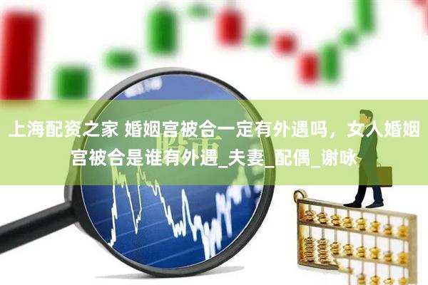 上海配资之家 婚姻宫被合一定有外遇吗，女人婚姻宫被合是谁有外遇_夫妻_配偶_谢咏