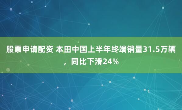 股票申请配资 本田中国上半年终端销量31.5万辆，同比下滑24%