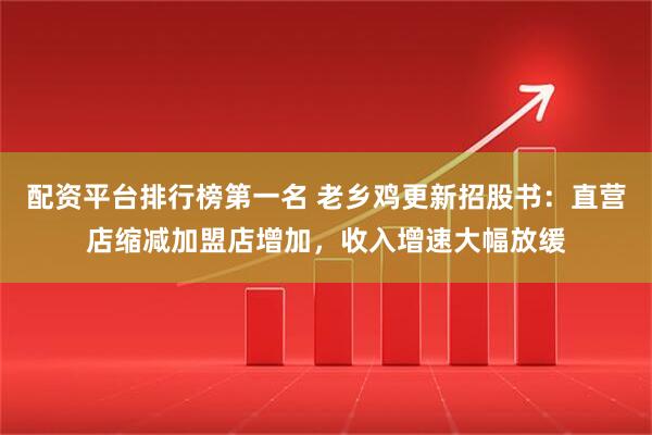 配资平台排行榜第一名 老乡鸡更新招股书：直营店缩减加盟店增加，收入增速大幅放缓