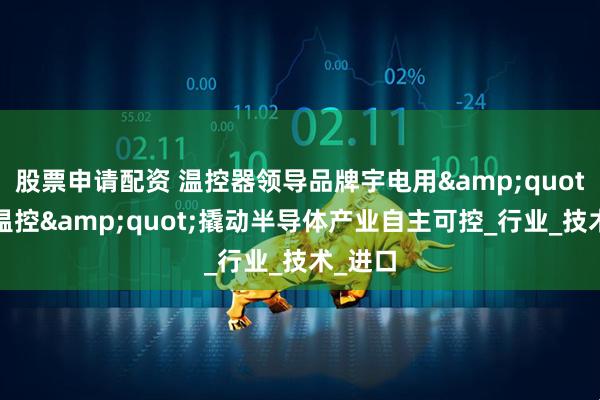 股票申请配资 温控器领导品牌宇电用&quot;精密温控&quot;撬动半导体产业自主可控_行业_技术_进口