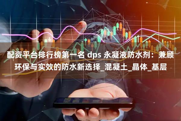 配资平台排行榜第一名 dps 永凝液防水剂：兼顾环保与实效的防水新选择_混凝土_晶体_基层