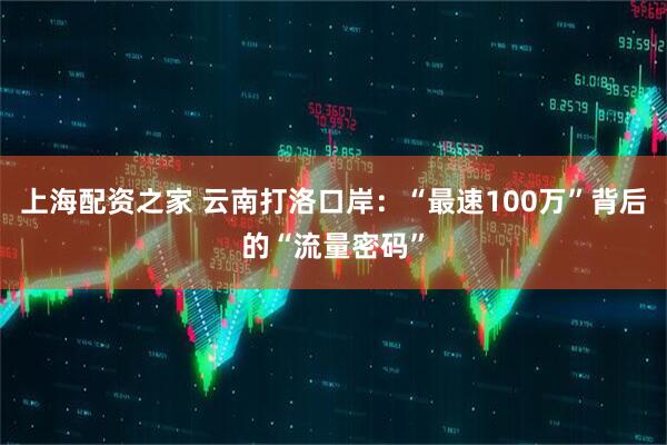 上海配资之家 云南打洛口岸：“最速100万”背后的“流量密码”
