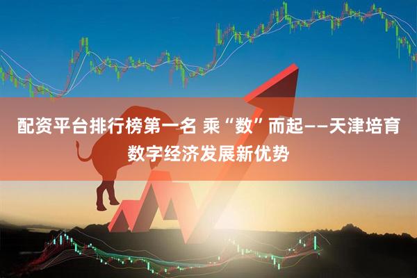 配资平台排行榜第一名 乘“数”而起——天津培育数字经济发展新优势