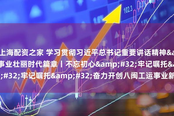 上海配资之家 学习贯彻习近平总书记重要讲话精神&#32;书写工运事业壮丽时代篇章丨不忘初心&#32;牢记嘱托&#32;奋力开创八闽工运事业新篇章