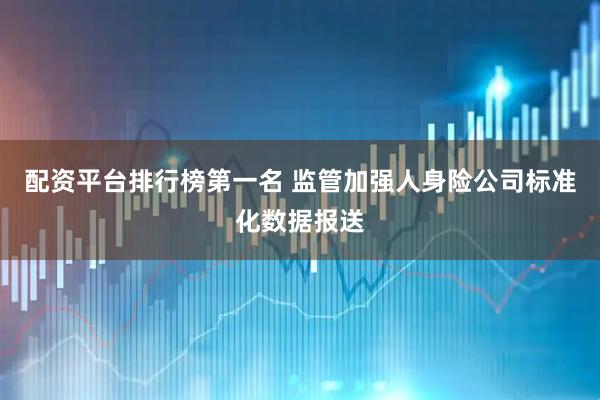 配资平台排行榜第一名 监管加强人身险公司标准化数据报送