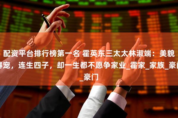 配资平台排行榜第一名 霍英东三太太林淑端：美貌得宠，连生四子，却一生都不愿争家业_霍家_家族_豪门