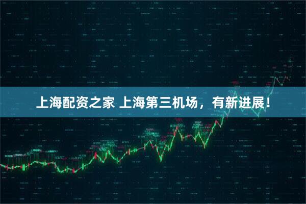 上海配资之家 上海第三机场，有新进展！