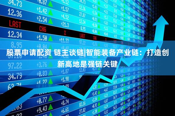 股票申请配资 链主谈链|智能装备产业链：打造创新高地是强链关键