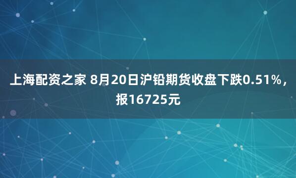 上海配资之家 8月20日沪铅期货收盘下跌0.51%，报16725元