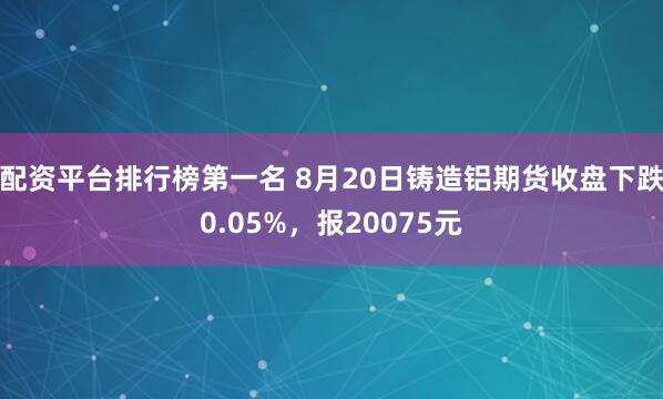 配资平台排行榜第一名 8月20日铸造铝期货收盘下跌0.05%，报20075元