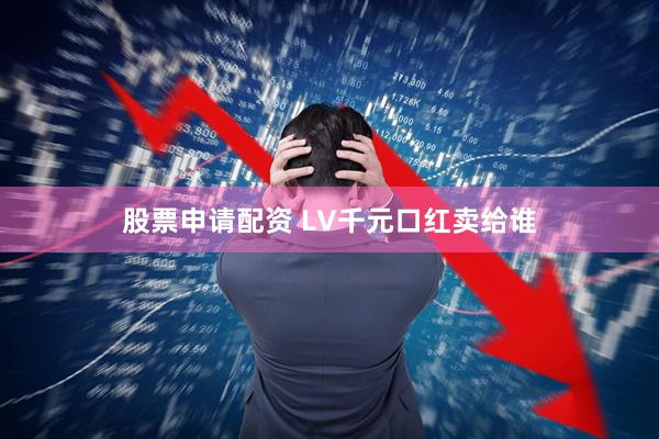 股票申请配资 LV千元口红卖给谁