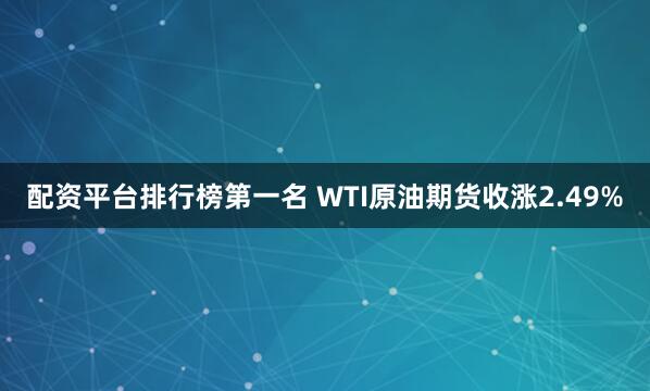 配资平台排行榜第一名 WTI原油期货收涨2.49%