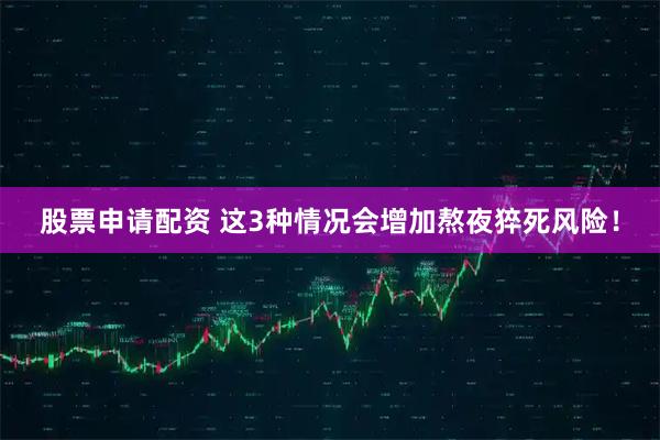 股票申请配资 这3种情况会增加熬夜猝死风险！