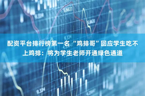 配资平台排行榜第一名 “鸡排哥”回应学生吃不上鸡排：将为学生老师开通绿色通道