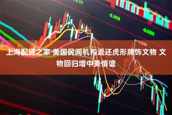上海配资之家 美国民间机构返还虎形牌饰文物 文物回归增中美情谊
