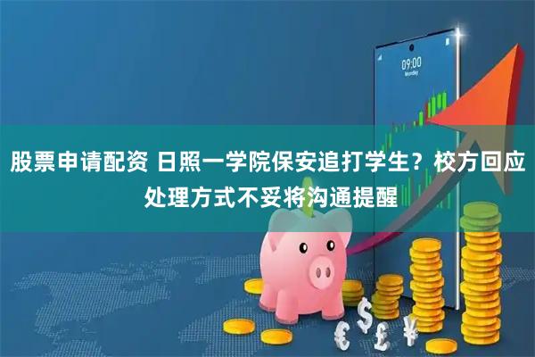 股票申请配资 日照一学院保安追打学生？校方回应 处理方式不妥将沟通提醒
