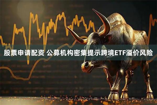 股票申请配资 公募机构密集提示跨境ETF溢价风险
