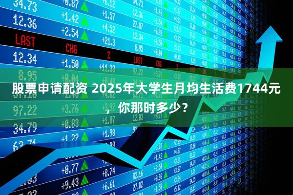 股票申请配资 2025年大学生月均生活费1744元，你那时多少？