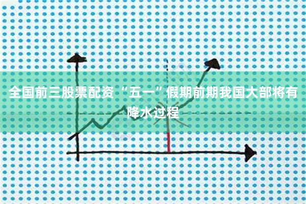 全国前三股票配资 “五一”假期前期我国大部将有降水过程