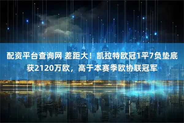 配资平台查询网 差距大！凯拉特欧冠1平7负垫底获2120万欧，高于本赛季欧协联冠军