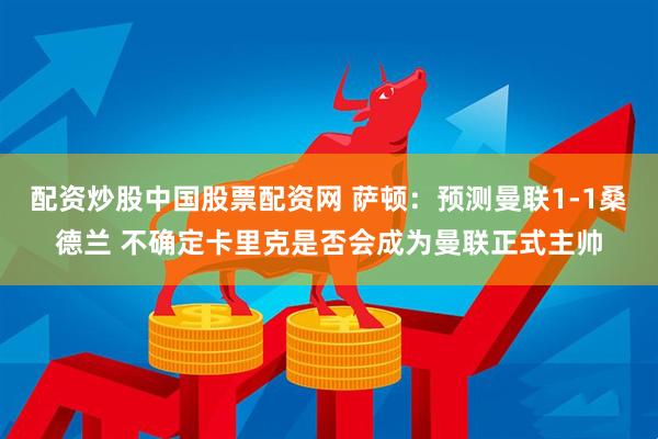 配资炒股中国股票配资网 萨顿：预测曼联1-1桑德兰 不确定卡里克是否会成为曼联正式主帅