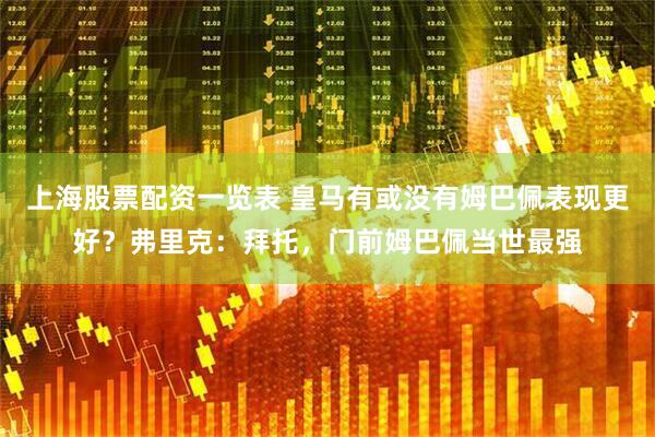 上海股票配资一览表 皇马有或没有姆巴佩表现更好？弗里克：拜托，门前姆巴佩当世最强