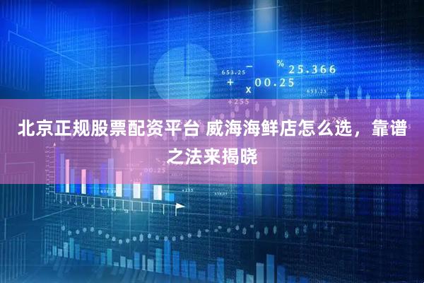 北京正规股票配资平台 威海海鲜店怎么选，靠谱之法来揭晓