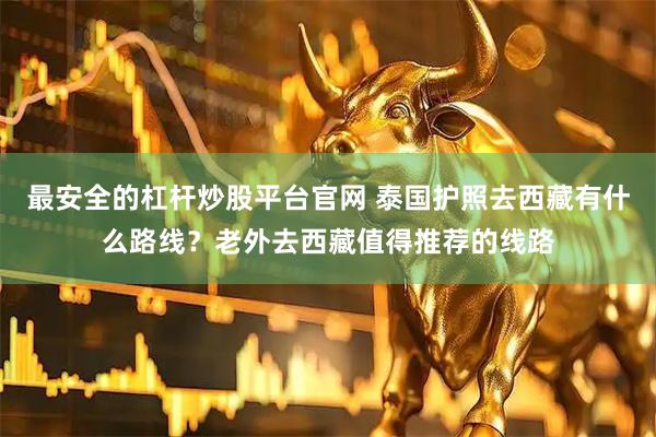 最安全的杠杆炒股平台官网 泰国护照去西藏有什么路线？老外去西藏值得推荐的线路