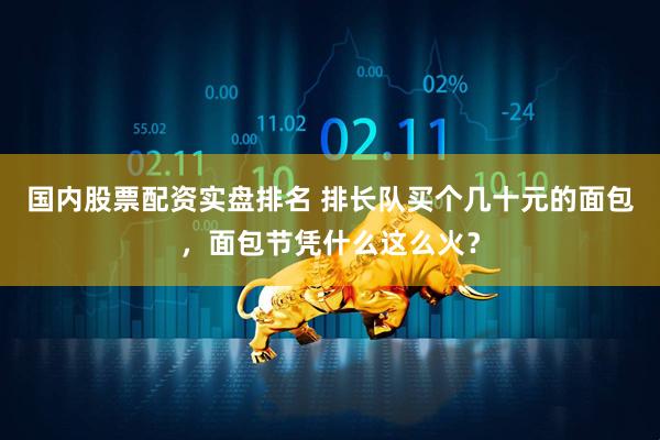 国内股票配资实盘排名 排长队买个几十元的面包，面包节凭什么这么火？