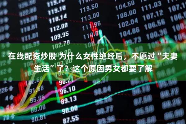 在线配资炒股 为什么女性绝经后，不愿过“夫妻生活”了？这个原因男女都要了解