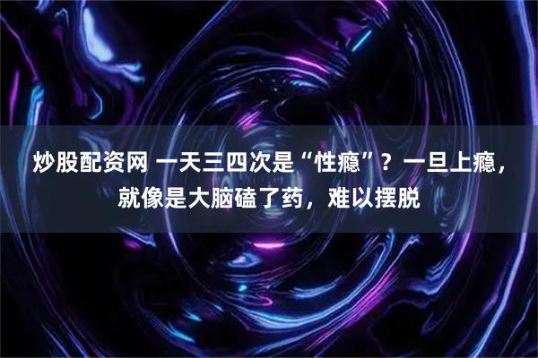 炒股配资网 一天三四次是“性瘾”？一旦上瘾，就像是大脑磕了药，难以摆脱